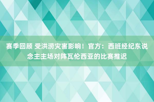 赛季回顾 受洪涝灾害影响！官方：西班经纪东说念主主场对阵瓦伦西亚的比赛推迟