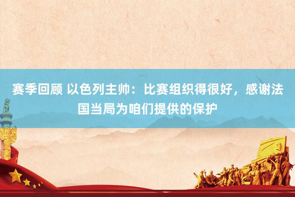 赛季回顾 以色列主帅：比赛组织得很好，感谢法国当局为咱们提供的保护