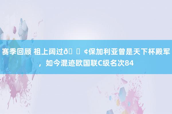 赛季回顾 祖上阔过😢保加利亚曾是天下杯殿军，如今混迹欧国联C级名次84