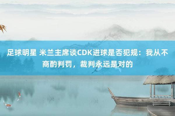 足球明星 米兰主席谈CDK进球是否犯规：我从不商酌判罚，裁判永远是对的