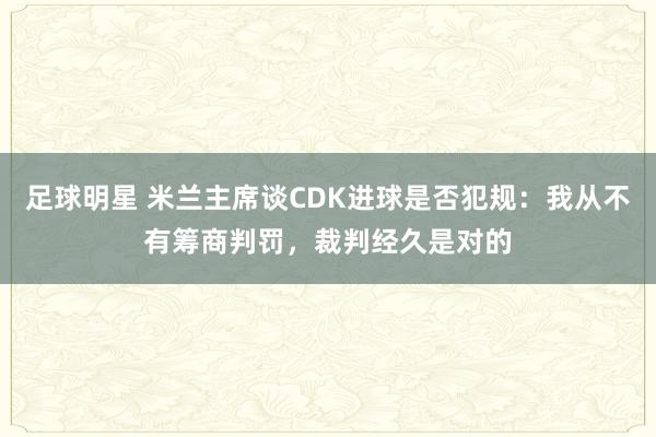 足球明星 米兰主席谈CDK进球是否犯规：我从不有筹商判罚，裁判经久是对的