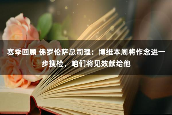 赛季回顾 佛罗伦萨总司理：博维本周将作念进一步搜检，咱们将见效献给他