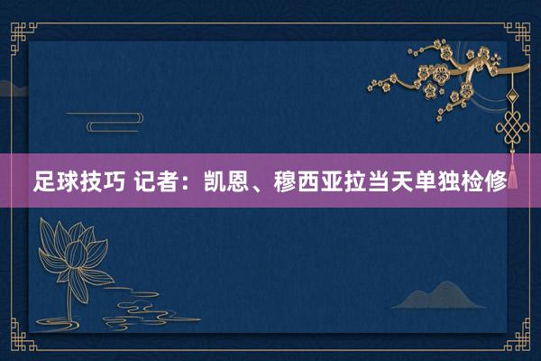 足球技巧 记者：凯恩、穆西亚拉当天单独检修