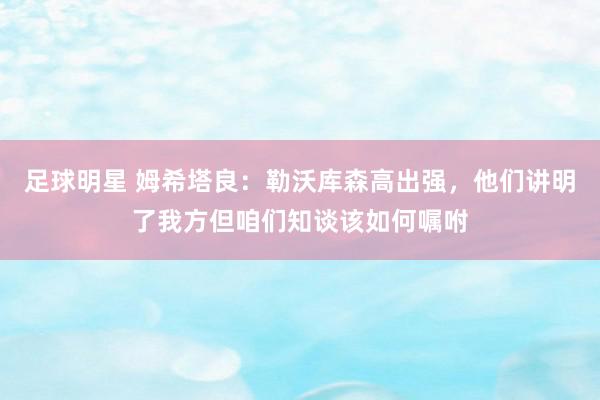 足球明星 姆希塔良：勒沃库森高出强，他们讲明了我方但咱们知谈该如何嘱咐