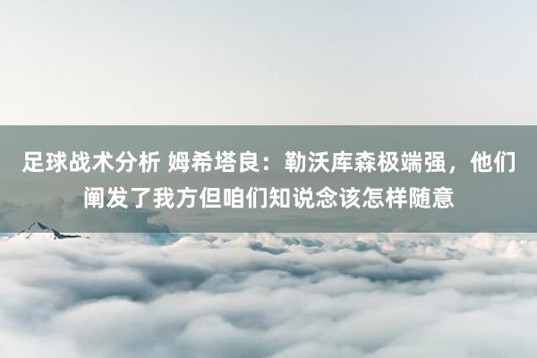 足球战术分析 姆希塔良：勒沃库森极端强，他们阐发了我方但咱们知说念该怎样随意