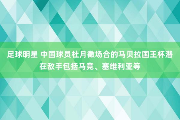 足球明星 中国球员杜月徵场合的马贝拉国王杯潜在敌手包括马竞、塞维利亚等