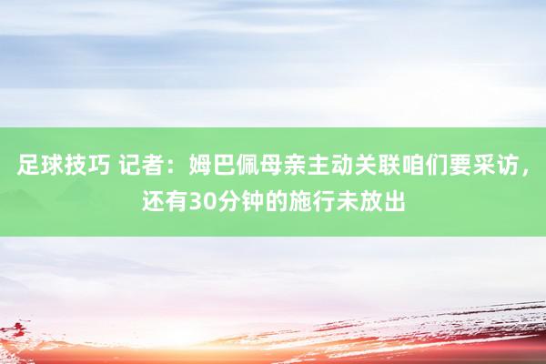 足球技巧 记者：姆巴佩母亲主动关联咱们要采访，还有30分钟的施行未放出