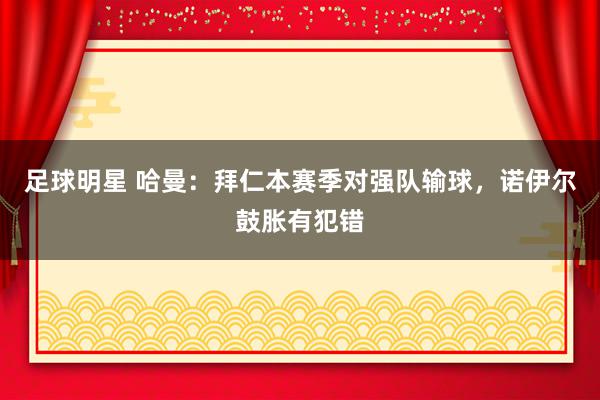 足球明星 哈曼：拜仁本赛季对强队输球，诺伊尔鼓胀有犯错