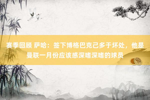 赛季回顾 萨哈：签下博格巴克己多于坏处，他是曼联一月份应该感深嗜深嗜的球员