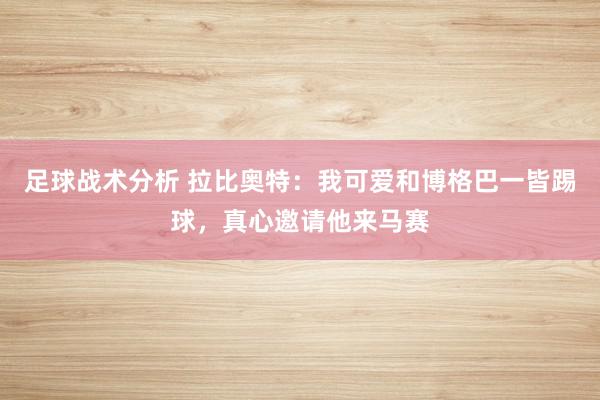 足球战术分析 拉比奥特：我可爱和博格巴一皆踢球，真心邀请他来马赛