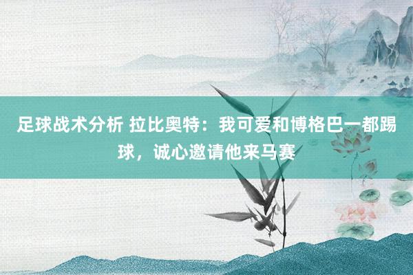 足球战术分析 拉比奥特：我可爱和博格巴一都踢球，诚心邀请他来马赛