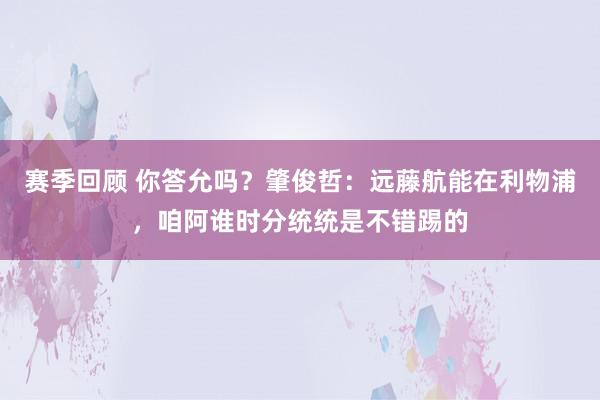 赛季回顾 你答允吗？肇俊哲：远藤航能在利物浦，咱阿谁时分统统是不错踢的