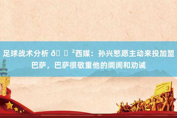 足球战术分析 😲西媒：孙兴慜愿主动来投加盟巴萨，巴萨很敬重他的阛阓和劝诫