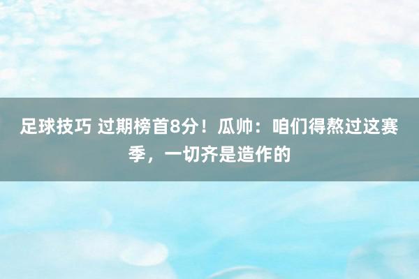 足球技巧 过期榜首8分！瓜帅：咱们得熬过这赛季，一切齐是造作的