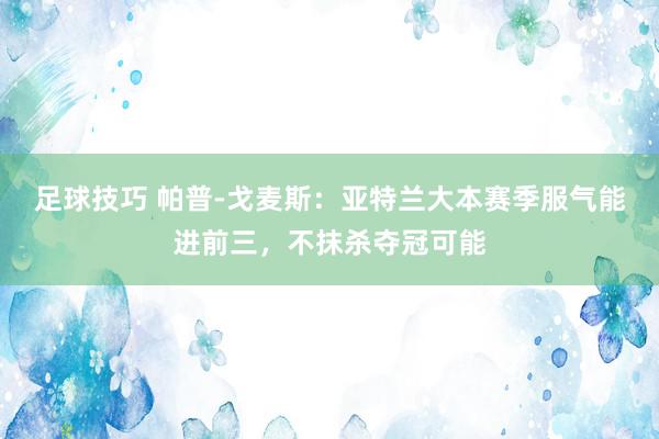 足球技巧 帕普-戈麦斯：亚特兰大本赛季服气能进前三，不抹杀夺冠可能