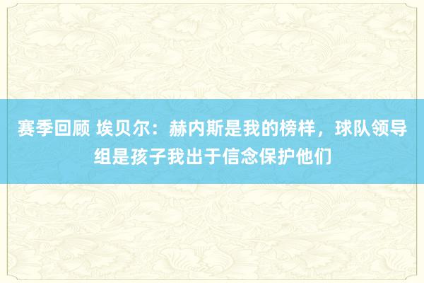 赛季回顾 埃贝尔：赫内斯是我的榜样，球队领导组是孩子我出于信念保护他们