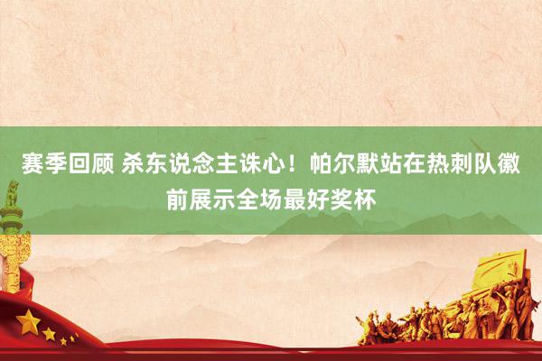 赛季回顾 杀东说念主诛心！帕尔默站在热刺队徽前展示全场最好奖杯