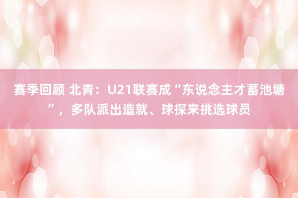 赛季回顾 北青：U21联赛成“东说念主才蓄池塘”，多队派出造就、球探来挑选球员