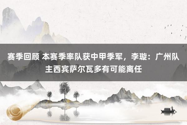 赛季回顾 本赛季率队获中甲季军，李璇：广州队主西宾萨尔瓦多有可能离任