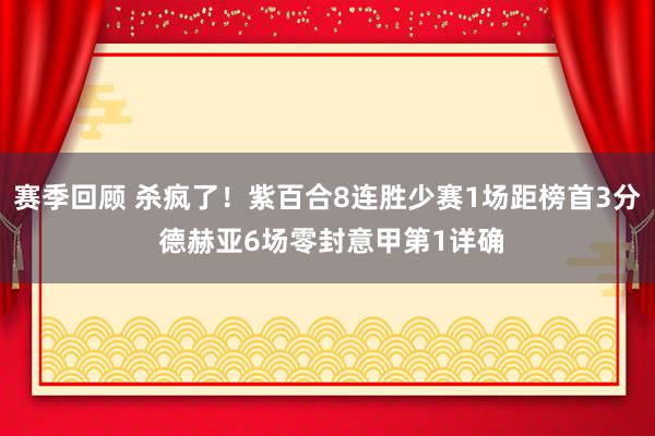 赛季回顾 杀疯了！紫百合8连胜少赛1场距榜首3分 德赫亚6场零封意甲第1详确