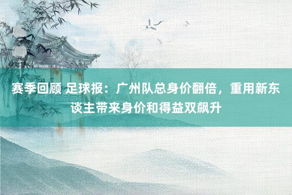 赛季回顾 足球报：广州队总身价翻倍，重用新东谈主带来身价和得益双飙升