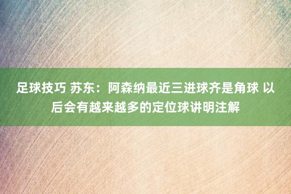 足球技巧 苏东：阿森纳最近三进球齐是角球 以后会有越来越多的定位球讲明注解