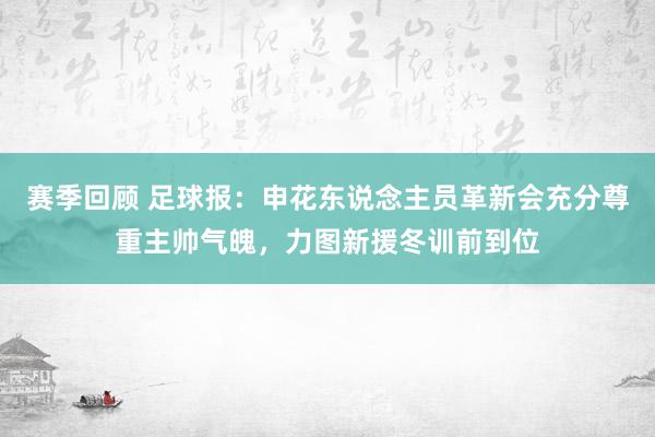 赛季回顾 足球报：申花东说念主员革新会充分尊重主帅气魄，力图新援冬训前到位