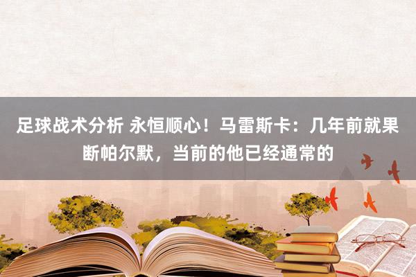 足球战术分析 永恒顺心！马雷斯卡：几年前就果断帕尔默，当前的他已经通常的