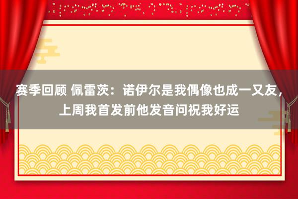 赛季回顾 佩雷茨：诺伊尔是我偶像也成一又友，上周我首发前他发音问祝我好运