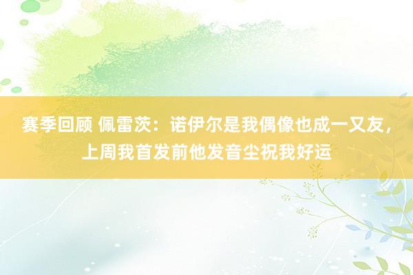 赛季回顾 佩雷茨：诺伊尔是我偶像也成一又友，上周我首发前他发音尘祝我好运