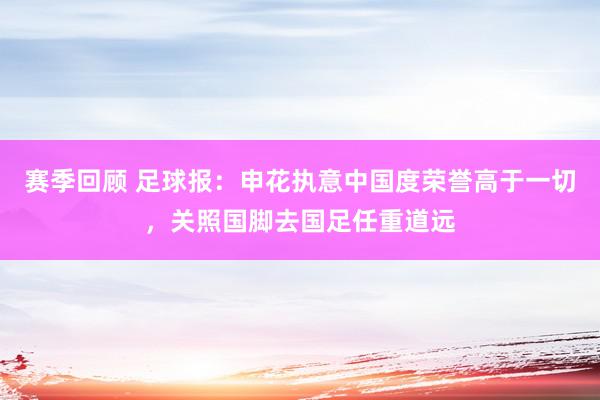 赛季回顾 足球报：申花执意中国度荣誉高于一切，关照国脚去国足任重道远