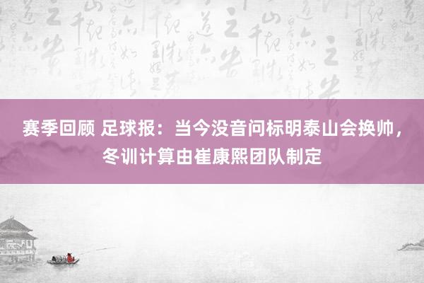 赛季回顾 足球报：当今没音问标明泰山会换帅，冬训计算由崔康熙团队制定