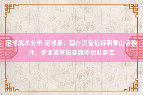 足球战术分析 足球报：现在没音信标明泰山会换帅，冬训筹算由崔康熙团队制定