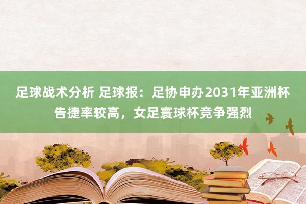 足球战术分析 足球报：足协申办2031年亚洲杯告捷率较高，女足寰球杯竞争强烈