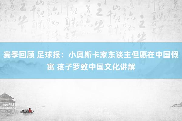 赛季回顾 足球报：小奥斯卡家东谈主但愿在中国假寓 孩子罗致中国文化讲解