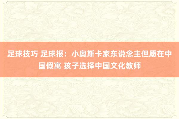 足球技巧 足球报：小奥斯卡家东说念主但愿在中国假寓 孩子选择中国文化教师