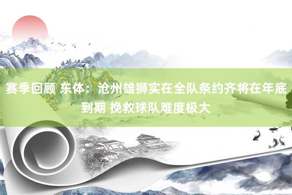 赛季回顾 东体：沧州雄狮实在全队条约齐将在年底到期 挽救球队难度极大