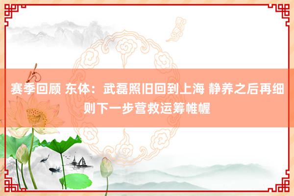 赛季回顾 东体：武磊照旧回到上海 静养之后再细则下一步营救运筹帷幄