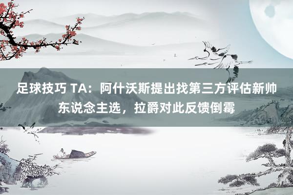 足球技巧 TA：阿什沃斯提出找第三方评估新帅东说念主选，拉爵对此反馈倒霉