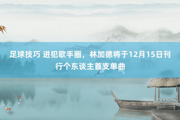 足球技巧 进犯歌手圈，林加德将于12月15日刊行个东谈主首支单曲