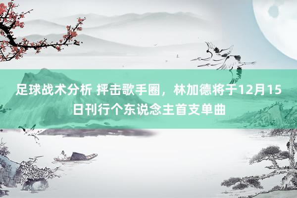 足球战术分析 抨击歌手圈，林加德将于12月15日刊行个东说念主首支单曲