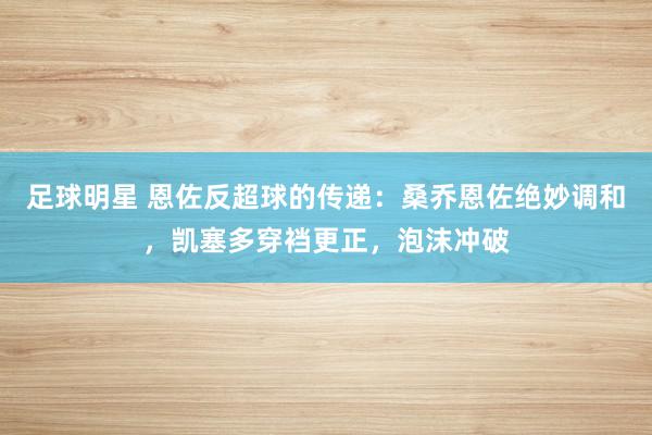 足球明星 恩佐反超球的传递：桑乔恩佐绝妙调和，凯塞多穿裆更正，泡沫冲破