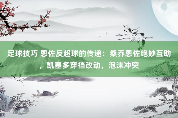 足球技巧 恩佐反超球的传递：桑乔恩佐绝妙互助，凯塞多穿裆改动，泡沫冲突