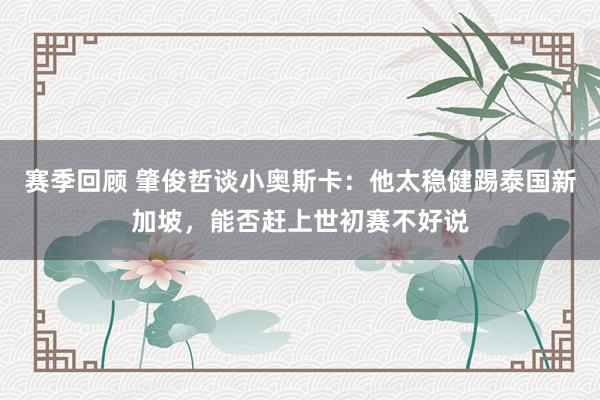 赛季回顾 肇俊哲谈小奥斯卡：他太稳健踢泰国新加坡，能否赶上世初赛不好说