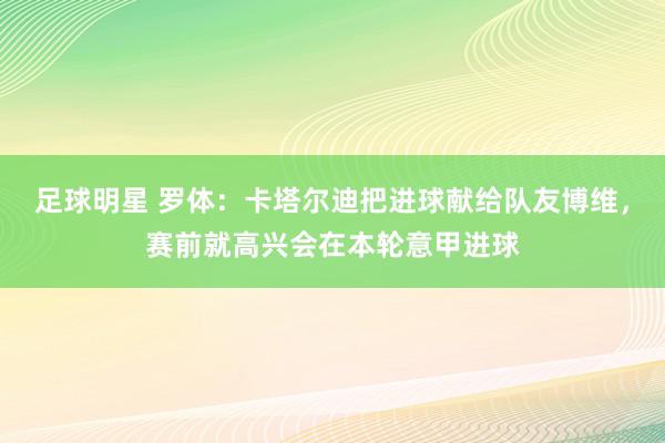 足球明星 罗体：卡塔尔迪把进球献给队友博维，赛前就高兴会在本轮意甲进球