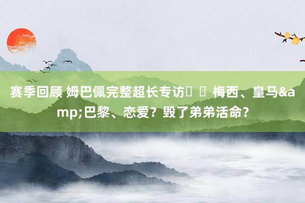 赛季回顾 姆巴佩完整超长专访⭐️梅西、皇马&巴黎、恋爱？毁了弟弟活命？