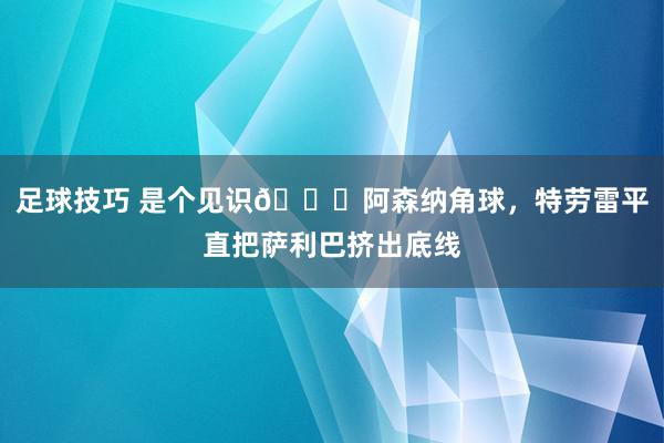 足球技巧 是个见识😂阿森纳角球，特劳雷平直把萨利巴挤出底线