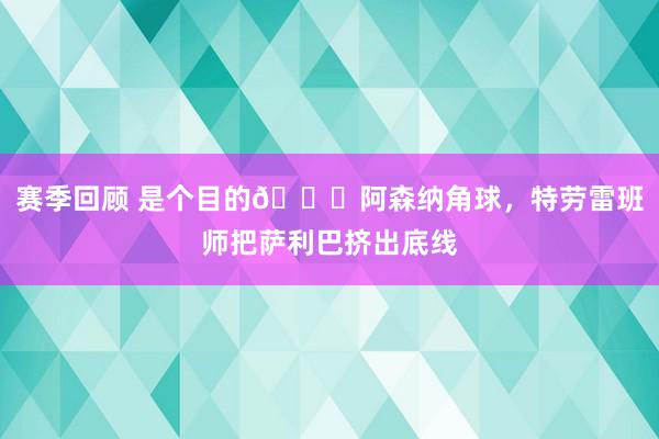 赛季回顾 是个目的😂阿森纳角球，特劳雷班师把萨利巴挤出底线