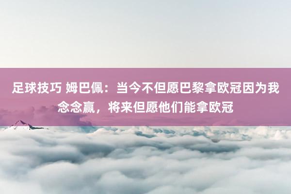 足球技巧 姆巴佩：当今不但愿巴黎拿欧冠因为我念念赢，将来但愿他们能拿欧冠