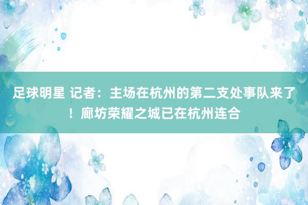 足球明星 记者：主场在杭州的第二支处事队来了！廊坊荣耀之城已在杭州连合